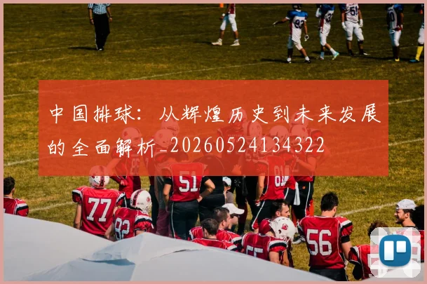 中国排球：从辉煌历史到未来发展的全面解析_20260524134322