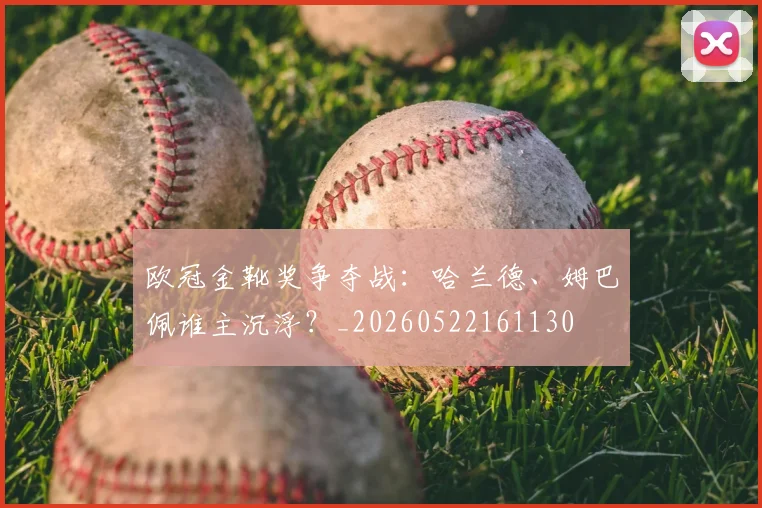 欧冠金靴奖争夺战：哈兰德、姆巴佩谁主沉浮？_20260522161130