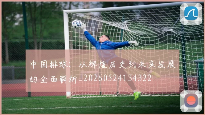 中国排球:从辉煌历史到未来发展的全面解析_20260524134322
